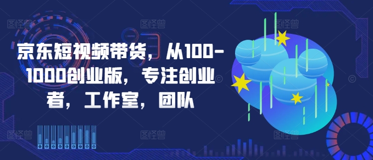 京东短视频带货，从100-1000创业版，专注创业者，工作室，团队-副业网创