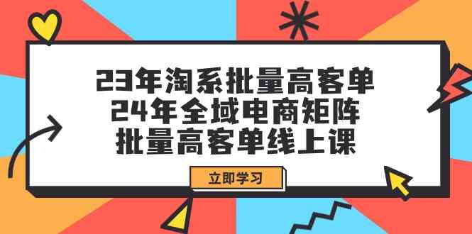 23年淘系批量高客单+24年全域电商矩阵，批量高客单线上课（109节课）-副业网创