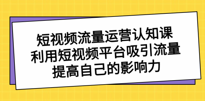 短视频流量-运营认知课，利用短视频平台吸引流量，提高自己的影响力-副业网创