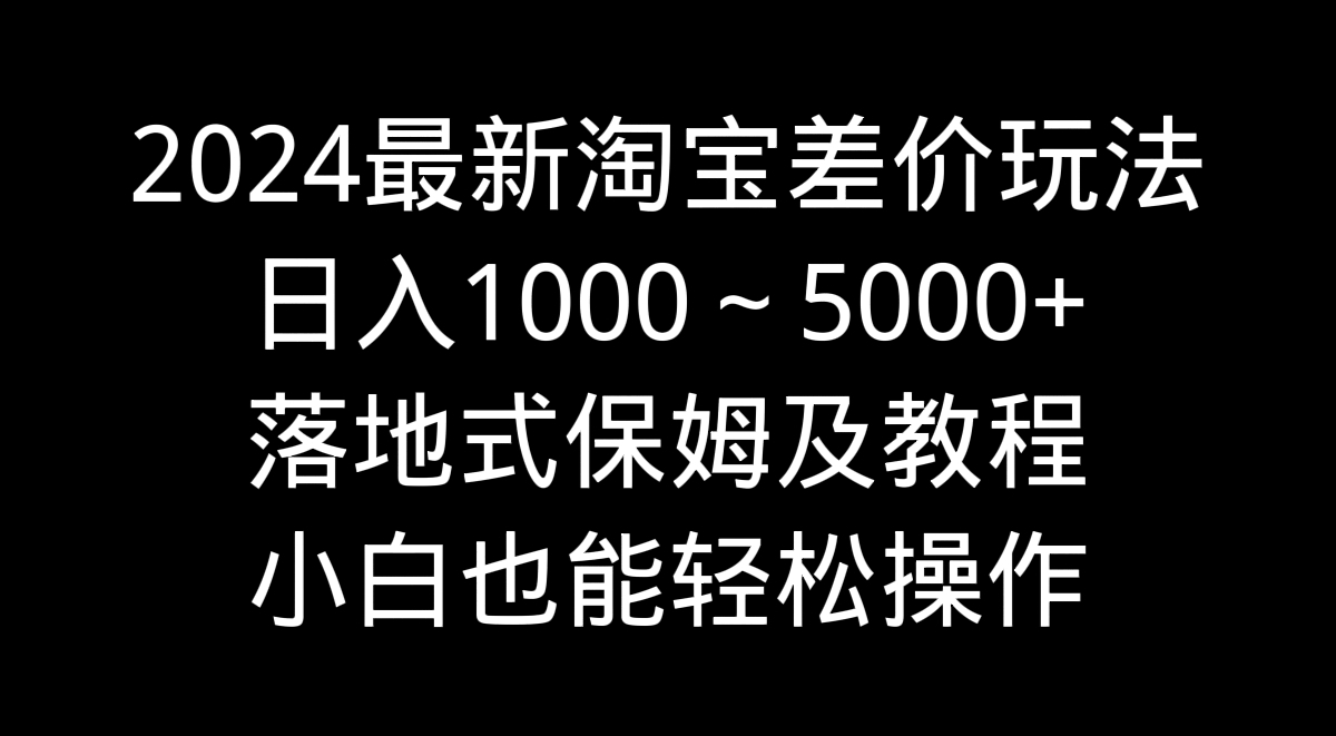 2024最新淘宝差价玩法，日入1000～5000+落地式保姆及教程 小白也能轻松操作-副业网创
