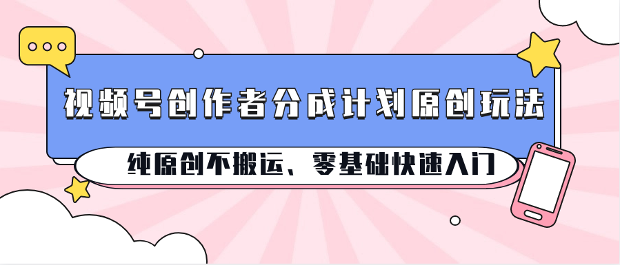 视频号创作者分成计划原创玩法；纯原创不搬运、零基础快速入门-副业网创
