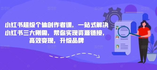 小红书超级个体创作者课，一站式解决小红书三大刚需，帮你实现资源链接，高效变现，升级品牌-副业网创