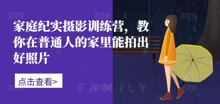 家庭纪实摄影训练营，教你在普通人的家里能拍出好照片-副业网创