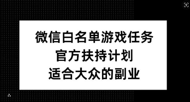 微信白名单游戏任务，官方扶持计划，适合大众的副业【揭秘】-副业网创
