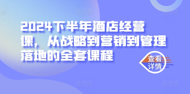 2024下半年酒店经营课，从战略到营销到管理落地的全套课程-副业网创