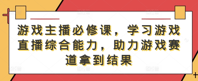 游戏主播必修课，学习游戏直播综合能力，助力游戏赛道拿到结果-副业网创