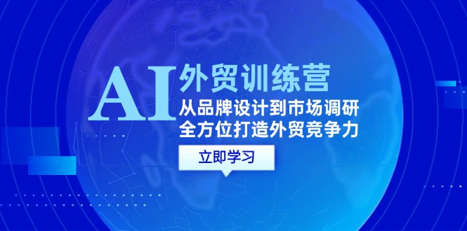 （12553期）AI+外贸训练营：从品牌设计到市场调研，全方位打造外贸竞争力-副业网创