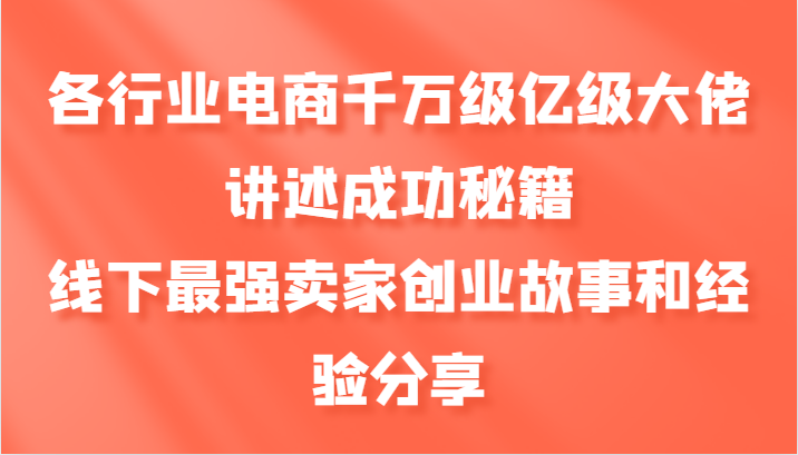 各行业电商千万级亿级大佬讲述成功秘籍，线下最强卖家创业故事和经验分享-副业网创
