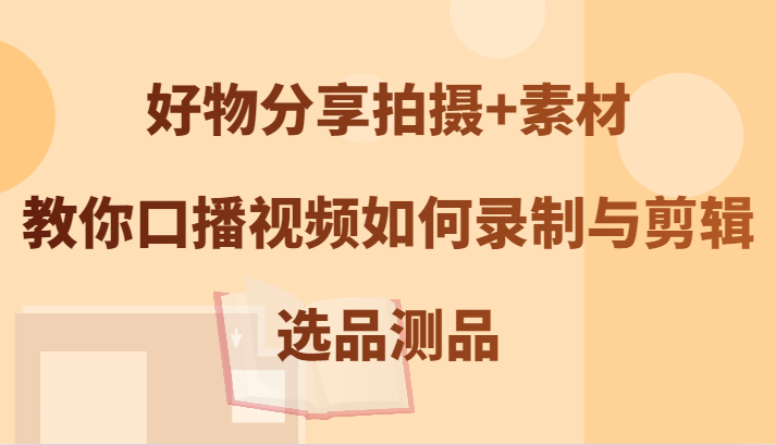 好物分享拍摄+素材，教你口播视频如何录制与剪辑，选品测品-副业网创