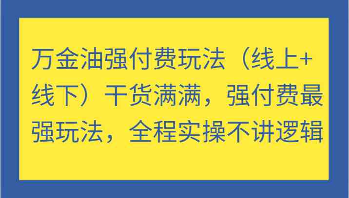 万金油强付费玩法（线上+线下）干货满满，强付费最强玩法，全程实操不讲逻辑-副业网创