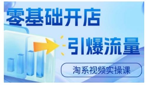 淘宝电商视频实操课，零基础开店，引爆流量-副业网创