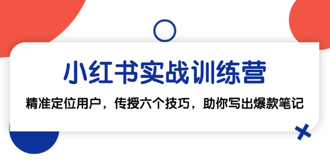 （12925期）小红书实战训练营：精准定位用户，传授六个技巧，助你写出爆款笔记-副业网创