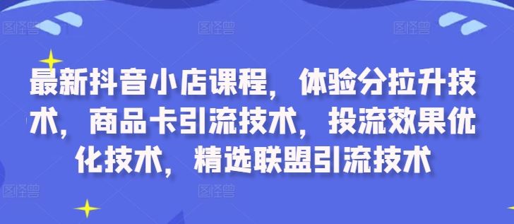 最新抖音小店课程，体验分拉升技术，商品卡引流技术，投流效果优化技术，精选联盟引流技术-副业网创