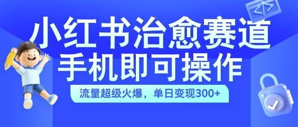 小红书治愈视频赛道，手机即可操作，流量超级火爆，单日变现300+【揭秘】-副业网创