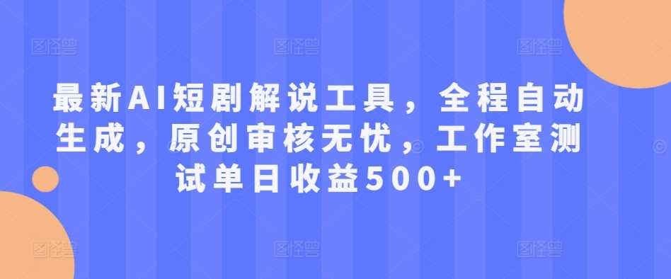 最新AI短剧解说工具，全程自动生成，原创审核无忧，工作室测试单日收益500+【揭秘】-副业网创