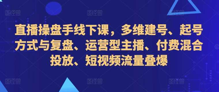 直播操盘手线下课，多维建号、起号方式与复盘、运营型主播、付费混合投放、短视频流量叠爆-副业网创