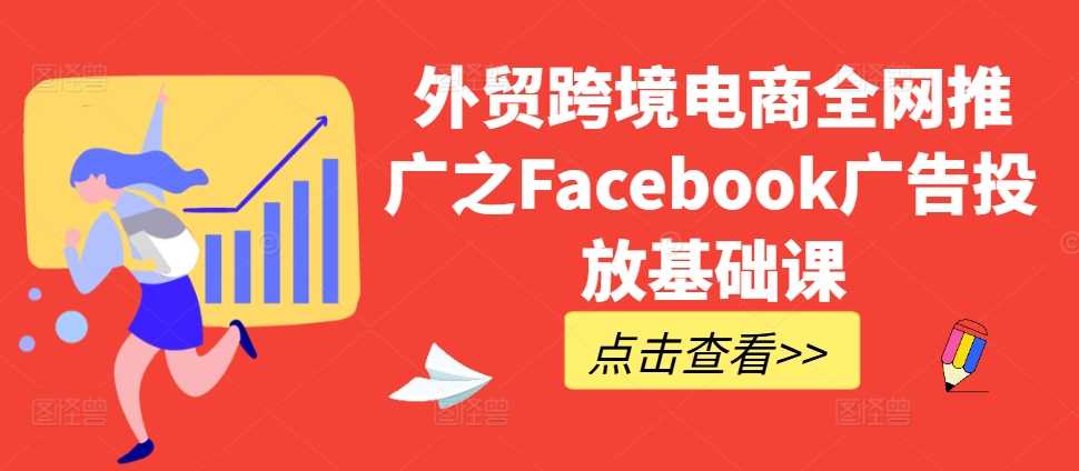 外贸跨境电商全网推广之Facebook广告投放基础课-副业网创