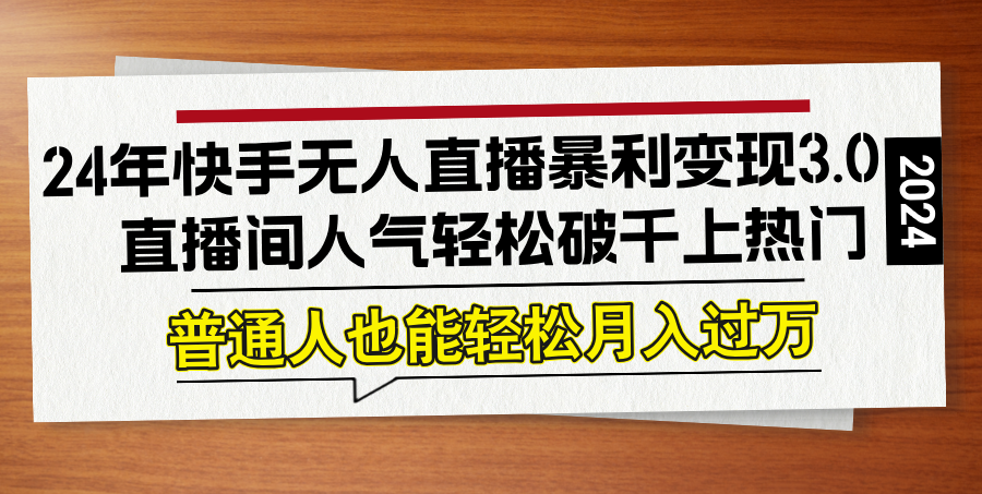 24年快手无人直播暴利变现3.0，直播间人气轻松破千上热门，普通人也能…-副业网创