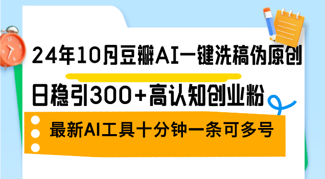 （12871期）24年10月豆瓣AI一键洗稿伪原创，日稳引300+高认知创业粉，最新AI工具十…-副业网创