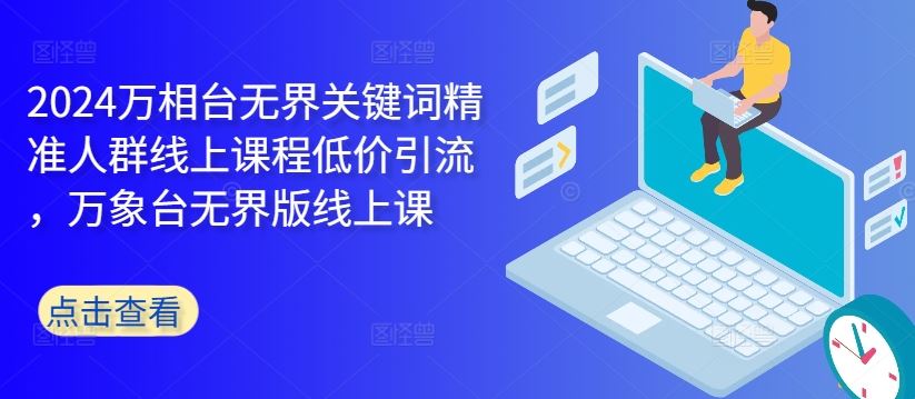 2024万相台无界关键词精准人群线上课程低价引流 ，万象台无界版线上课-副业网创
