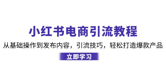 小红书电商引流教程：从基础操作到发布内容，引流技巧，轻松打造爆款产品-副业网创