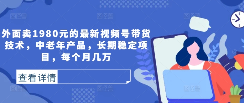 外面卖1980元的最新视频号带货技术，中老年产品，长期稳定项目，每个月几万-副业网创
