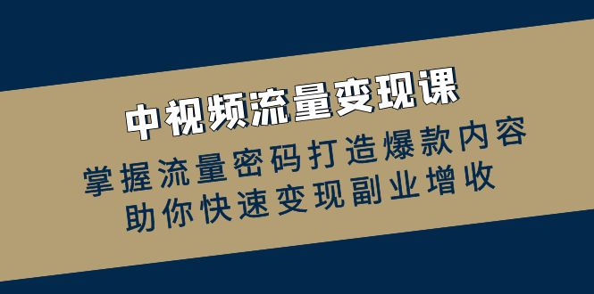 （12864期）中视频流量变现课：掌握流量密码打造爆款内容，助你快速变现副业增收-副业网创