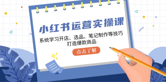 （12884期）小红书运营实操课，系统学习开店、选品、笔记制作等技巧，打造爆款商品-副业网创