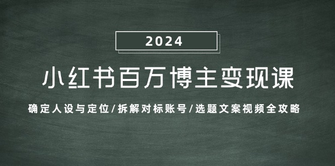 小红书百万博主变现课：确定人设与定位/拆解对标账号/选题文案视频全攻略-副业网创