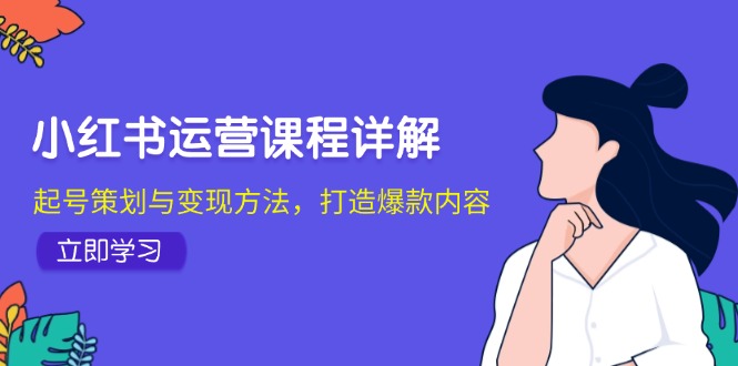 （12962期）小红书运营课程详解：起号策划与变现方法，打造爆款内容-副业网创