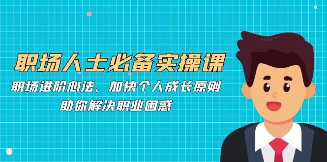 职场人士必备实操课：职场进阶心法、加快个人成长原则，助你解决职业困惑-副业网创