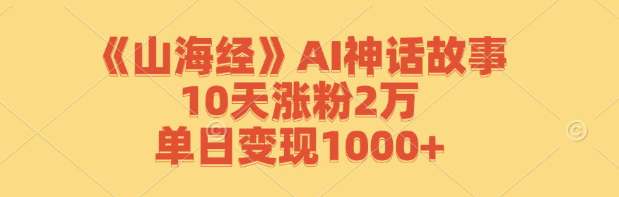 《山海经》AI神话故事，10天涨粉2万，单日变现1000+-副业网创