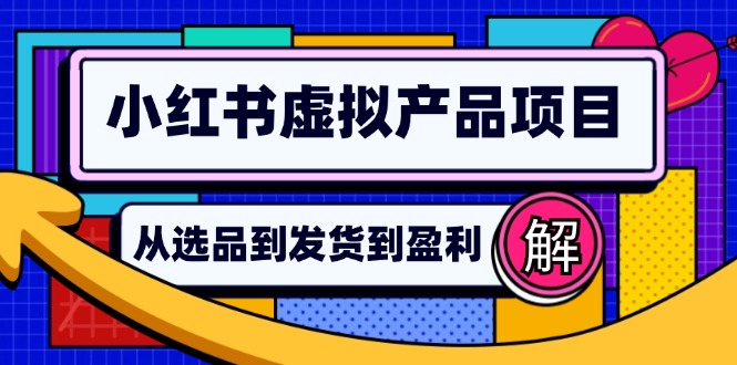 （12937期）小红书虚拟产品店铺运营指南：从选品到自动发货，轻松实现日躺赚几百-副业网创
