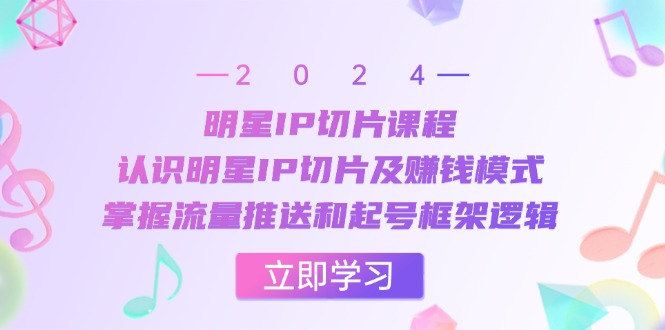 明星IP切片课程：认识明星IP切片及赚钱模式，掌握流量推送和起号框架逻辑-副业网创