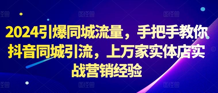 2024引爆同城流量，手把手教你抖音同城引流，上万家实体店实战营销经验-副业网创