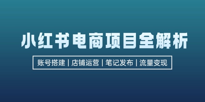 （12915期）小红书电商项目全解析，包括账号搭建、店铺运营、笔记发布  实现流量变现-副业网创