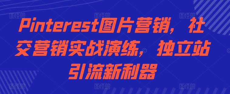 Pinterest图片营销，社交营销实战演练，独立站引流新利器-副业网创
