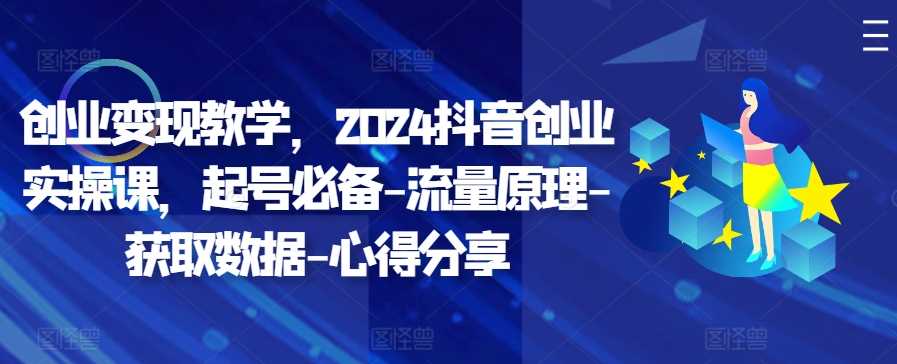 创业变现教学，2024抖音创业实操课，起号必备-流量原理-获取数据-心得分享-副业网创