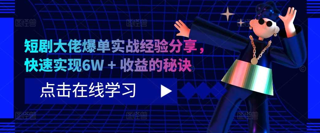 短剧大佬爆单实战经验分享，快速实现6W + 收益的秘诀-副业网创