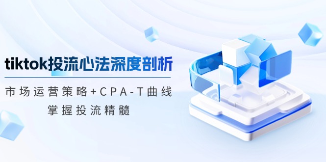 （12784期）tiktok投流心法深度剖析：市场运营策略+CPA-T曲线，掌握投流精髓-副业网创