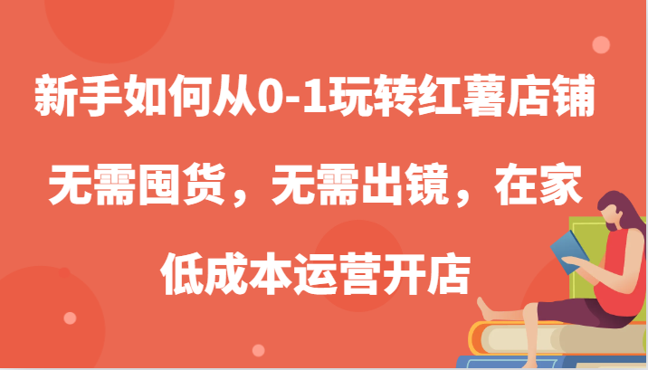 新手如何从0-1玩转红薯店铺，无需囤货，无需出镜，在家低成本运营开店-副业网创
