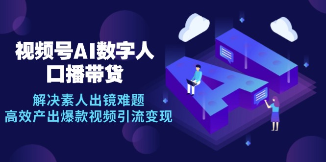 （12958期）视频号数字人AI口播带货，解决素人出镜难题，高效产出爆款视频引流变现-副业网创