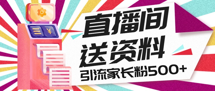 直播间送小学资料，每天引流家长粉500+，变现闭环模式-副业网创