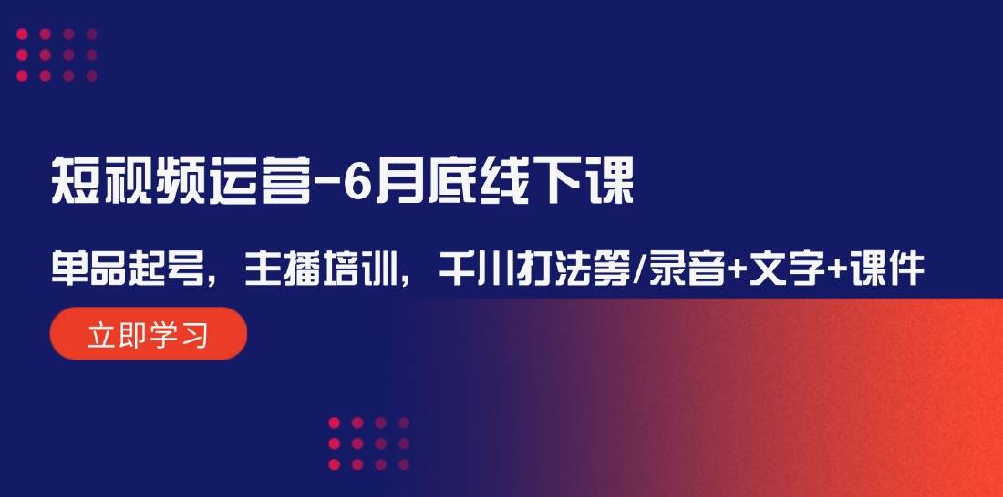 短视频运营-6月底线下课：单品起号，主播培训，千川打法等/录音+文字+课件-副业网创