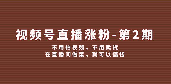视频号/直播涨粉-第2期，不用拍视频，不用卖货，在直播间做菜，就可以搞钱-副业网创