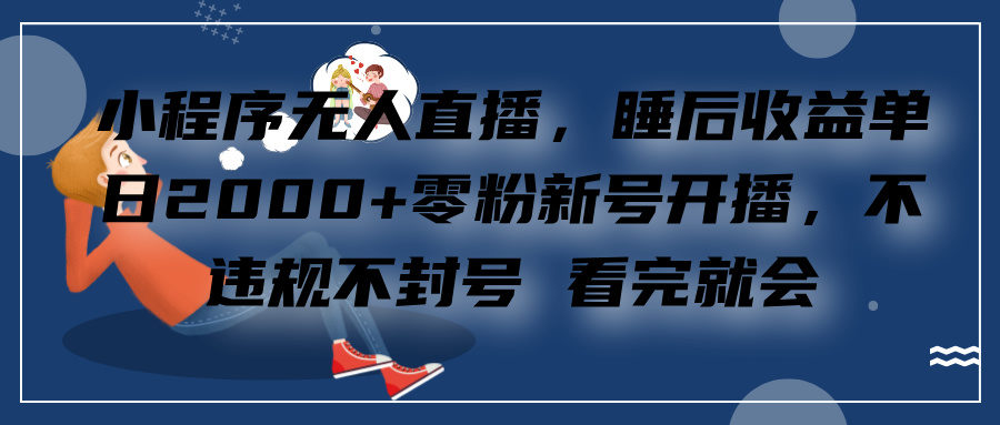 小程序无人直播，零粉新号开播，不违规不封号 看完就会+睡后收益单日2000-副业网创