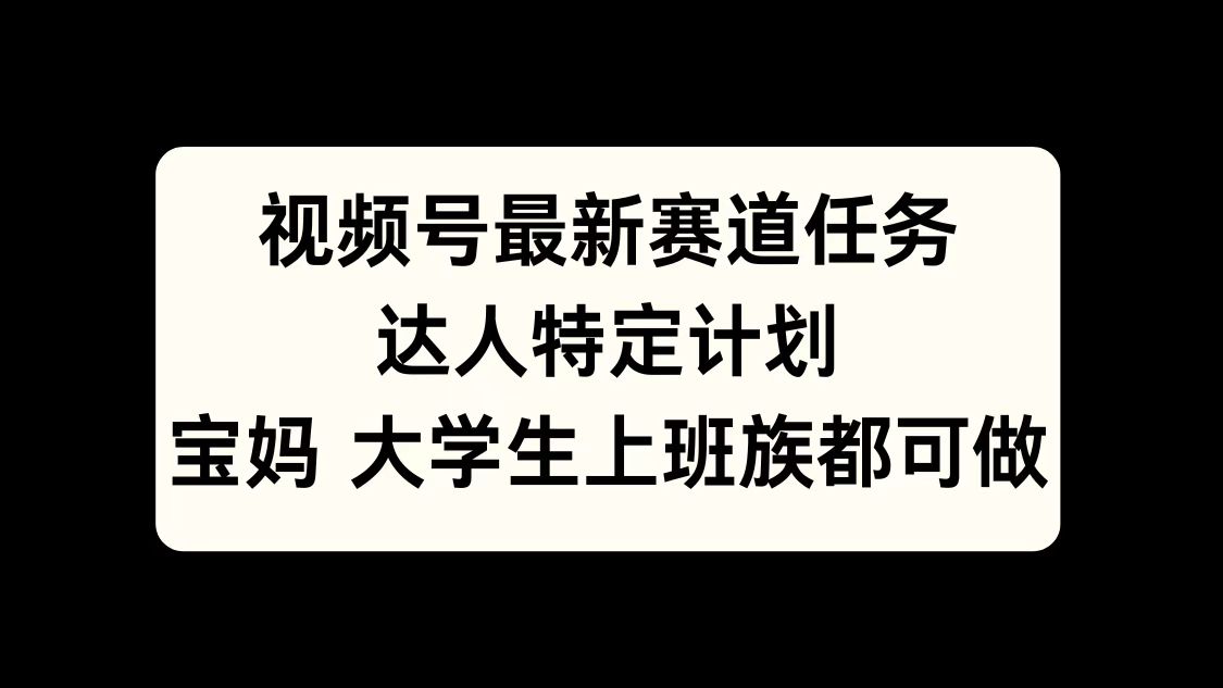 视频号最新赛道任务，达人特定计划，宝妈、大学生、上班族皆可做-副业网创