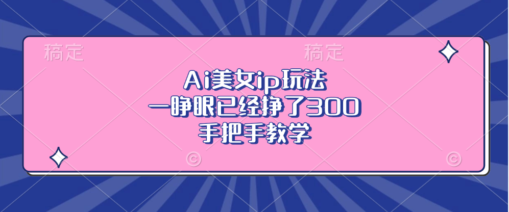Ai美女ip玩法，一睁眼已经挣了300，手把手教学！-副业网创