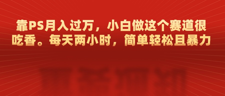 靠PS月入过万，每天两小时，简单轻松且暴，小白做这个赛道很吃香-副业网创