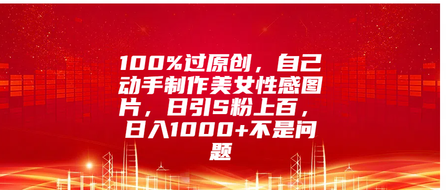 100%过原创，自己动手制作美女性感图片，日引S粉上百，日入1000+不是问题-副业网创